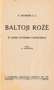 Huonder, Anton (1858-1926). Baltoji rožė : iš arabų gyvenimo pasakojimas / A. Huonder S.J. ; vertė A. Lipnickas. – Kaunas : Š. Kazimiero draugijos leidinys, 1935 (Kaune : spaudė „Šviesos“ sp.). – 45 p.