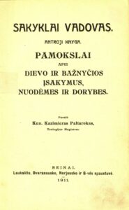 Sakyklai vadovas. Kn. 2: Pamokslai apie Dievo ir Bažnyčios įsakymus, nuodėmes ir dorybes / parašė kun. Kazimieras Paltarokas. Seinai, 1911. 384 p.